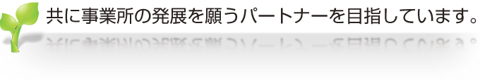 共に事業所の発展を願うパートナーを目指しています。